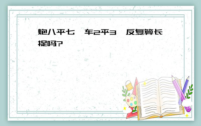 炮八平七,车2平3,反复算长捉吗?