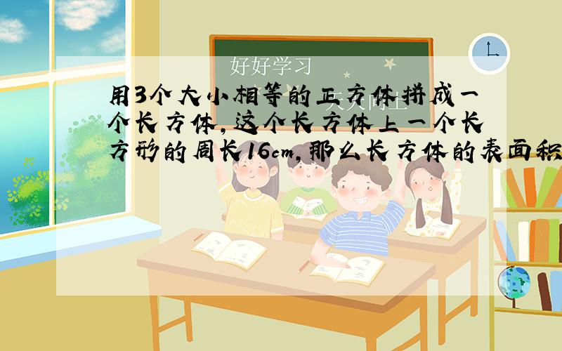 用3个大小相等的正方体拼成一个长方体,这个长方体上一个长方形的周长16cm,那么长方体的表面积是多少cm2