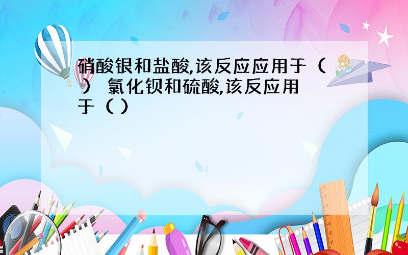 硝酸银和盐酸,该反应应用于（ ） 氯化钡和硫酸,该反应用于（ ）