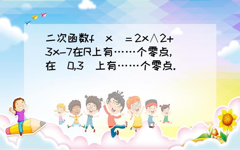 二次函数f（x）＝2x∧2+3x-7在R上有……个零点,在（0,3）上有……个零点.