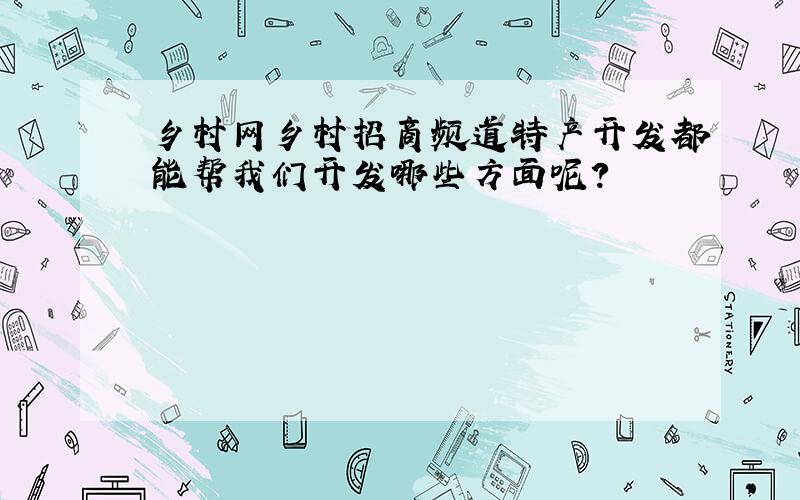 乡村网乡村招商频道特产开发都能帮我们开发哪些方面呢?