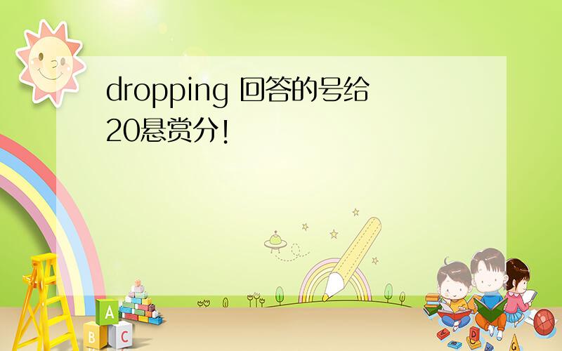 dropping 回答的号给20悬赏分！