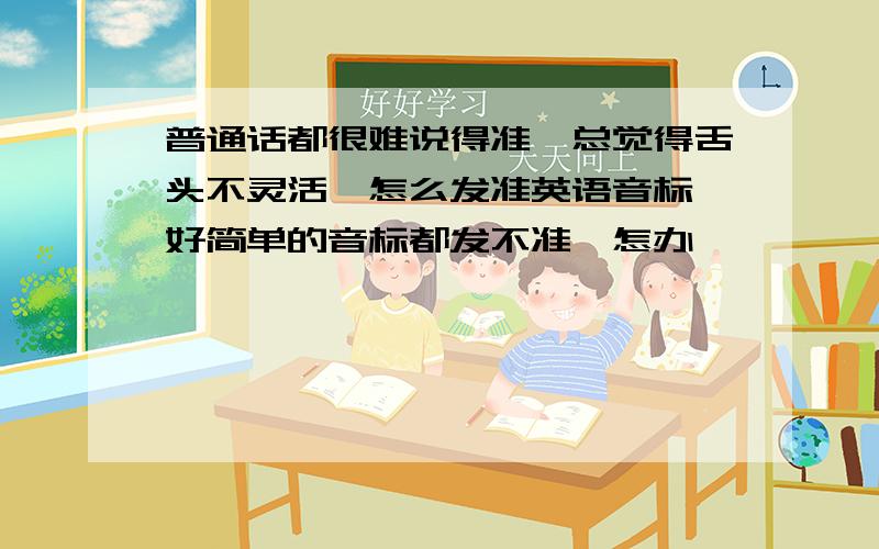 普通话都很难说得准,总觉得舌头不灵活,怎么发准英语音标,好简单的音标都发不准,怎办