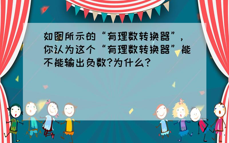 如图所示的“有理数转换器”,你认为这个“有理数转换器”能不能输出负数?为什么?