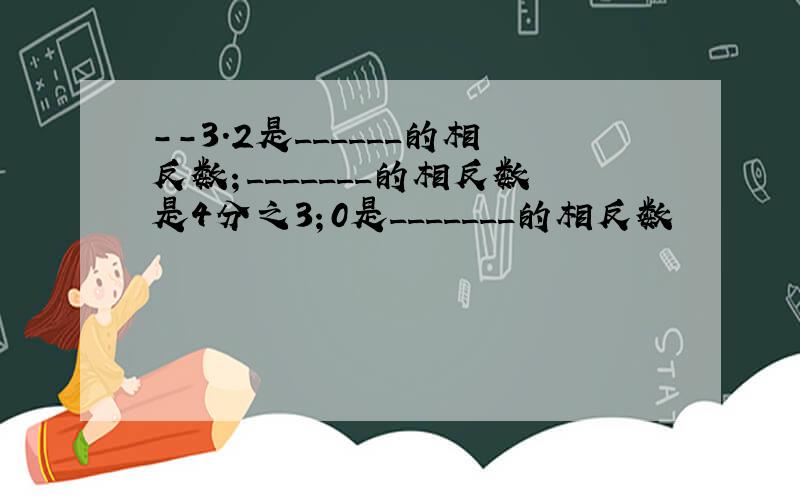 --3.2是______的相反数；_______的相反数是4分之3；0是_______的相反数