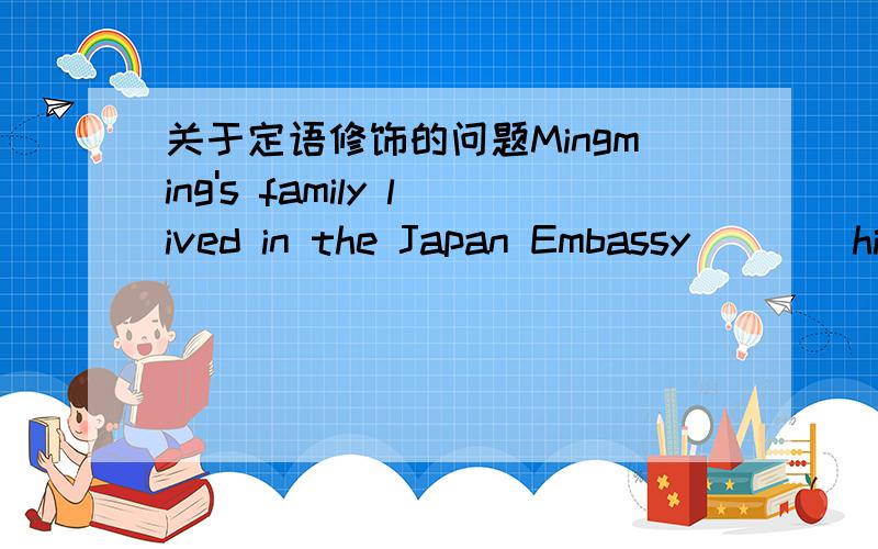 关于定语修饰的问题Mingming's family lived in the Japan Embassy____his