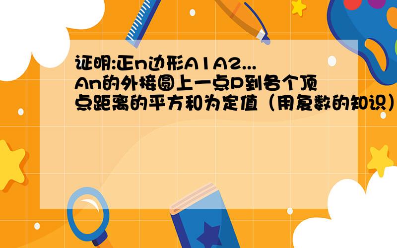 证明:正n边形A1A2...An的外接圆上一点P到各个顶点距离的平方和为定值（用复数的知识）