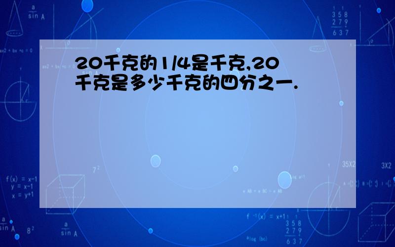 20千克的1/4是千克,20千克是多少千克的四分之一.