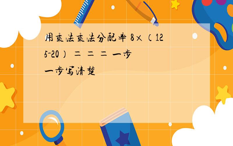 用乘法乘法分配率 8×（125-20） ＝ ＝ ＝ 一步一步写清楚