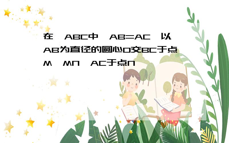 在△ABC中,AB=AC,以AB为直径的圆心O交BC于点M,MN⊥AC于点N