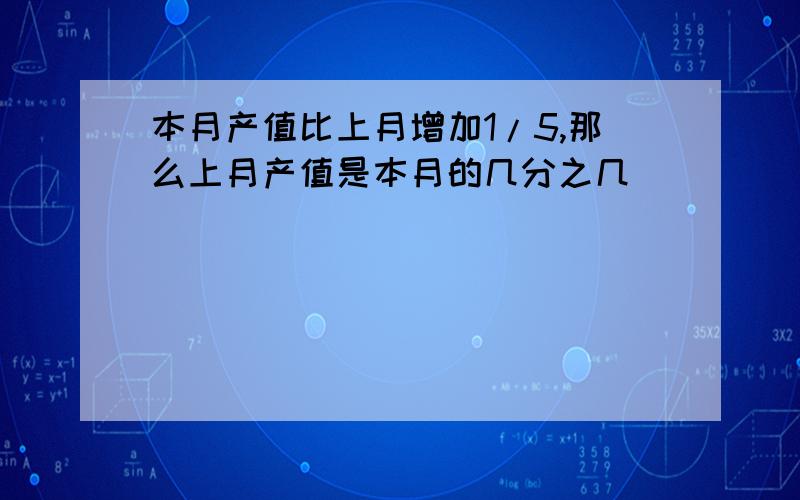 本月产值比上月增加1/5,那么上月产值是本月的几分之几