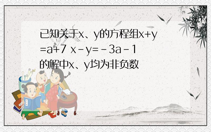 已知关于x、y的方程组x+y=a+7 x-y=-3a-1的解中x、y均为非负数