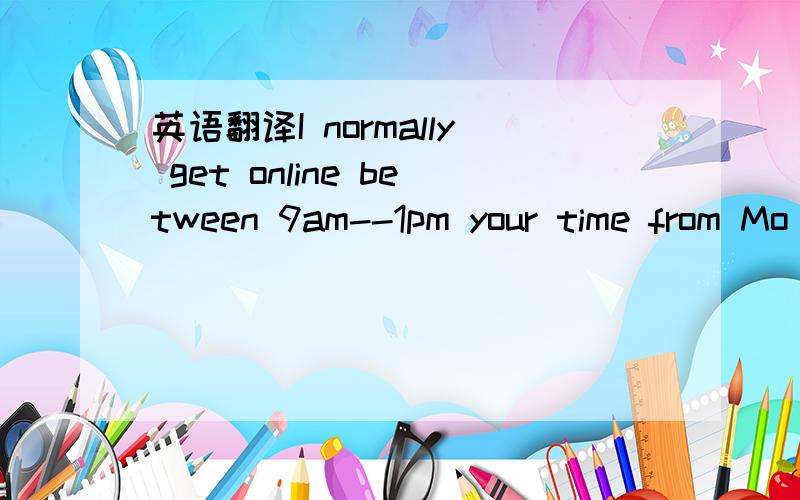 英语翻译I normally get online between 9am--1pm your time from Mo