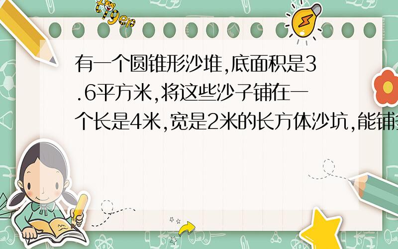 有一个圆锥形沙堆,底面积是3.6平方米,将这些沙子铺在一个长是4米,宽是2米的长方体沙坑,能铺多厚