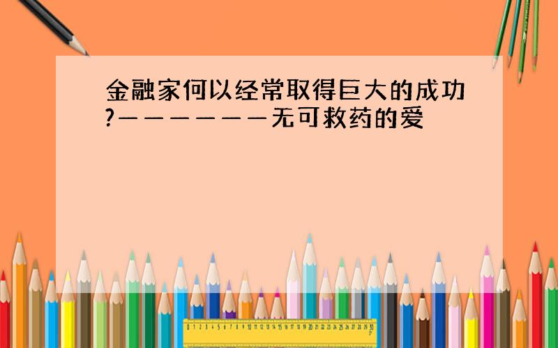 金融家何以经常取得巨大的成功?——————无可救药的爱