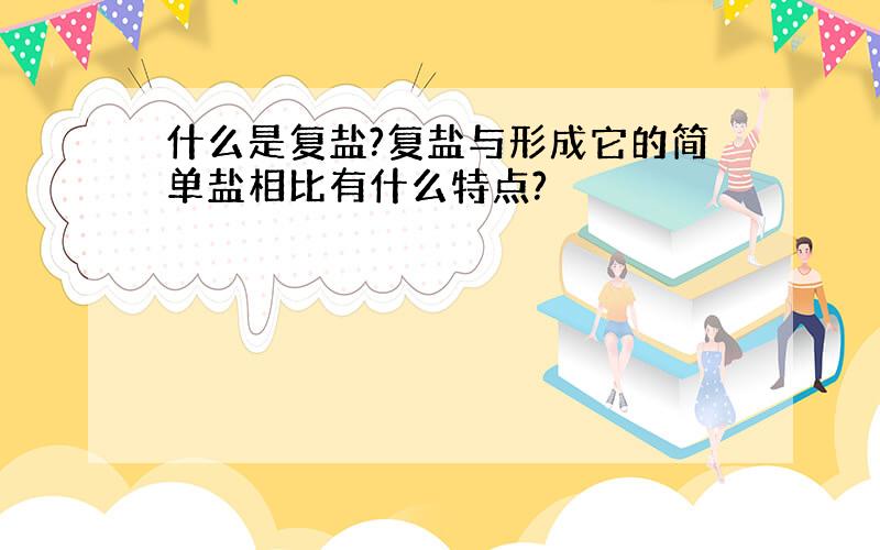 什么是复盐?复盐与形成它的简单盐相比有什么特点?