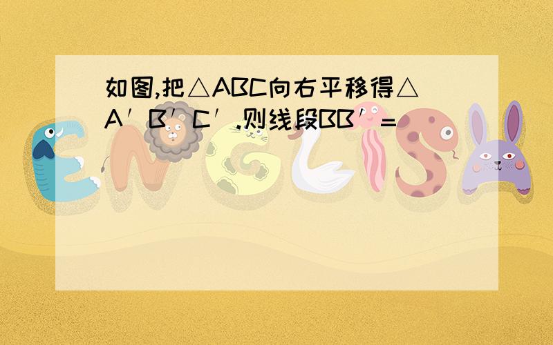 如图,把△ABC向右平移得△A′B′C′.则线段BB′=________