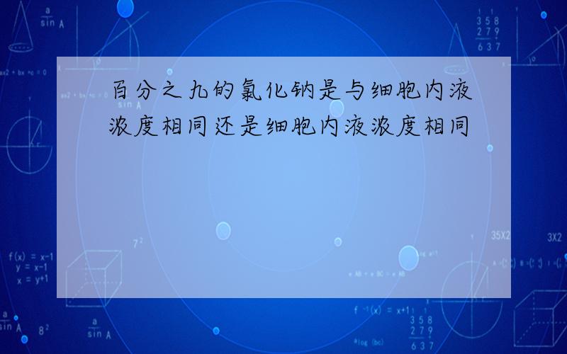 百分之九的氯化钠是与细胞内液浓度相同还是细胞内液浓度相同