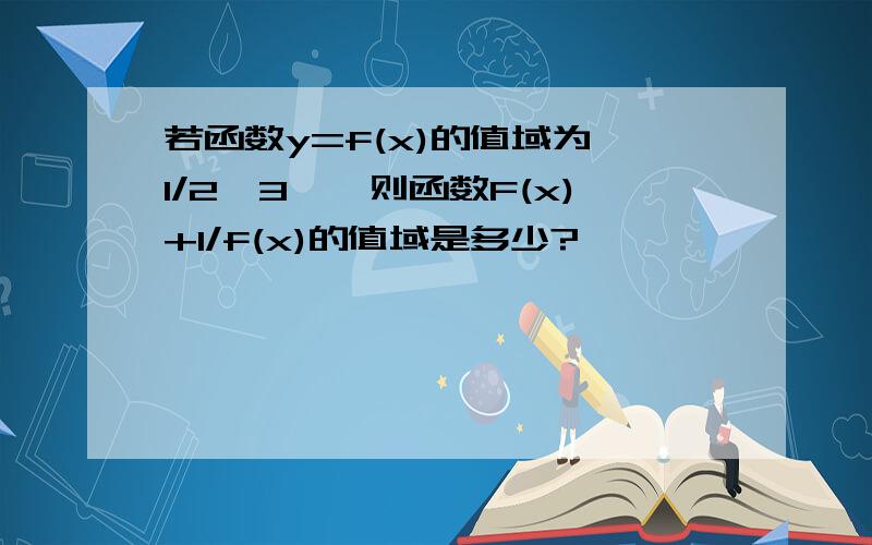 若函数y=f(x)的值域为【1/2,3】,则函数F(x)+1/f(x)的值域是多少?