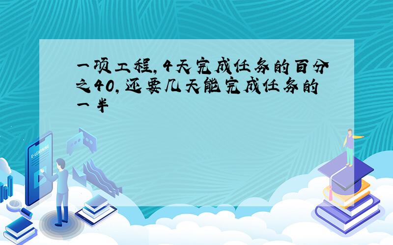 一项工程,4天完成任务的百分之40,还要几天能完成任务的一半