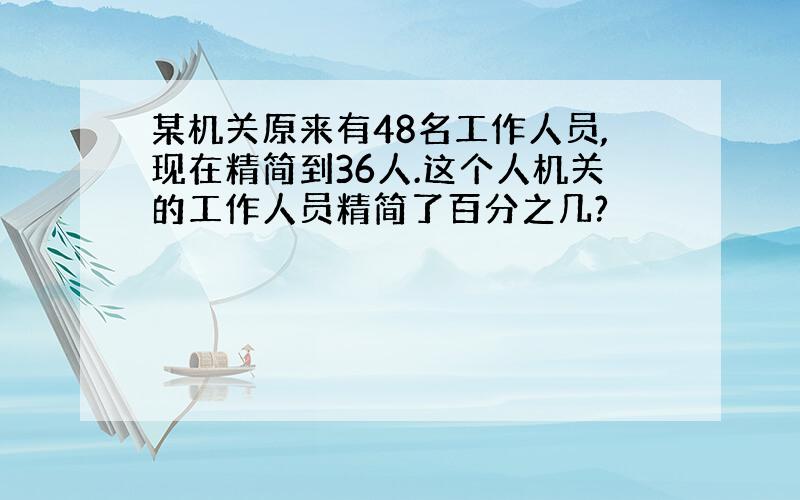 某机关原来有48名工作人员,现在精简到36人.这个人机关的工作人员精简了百分之几?