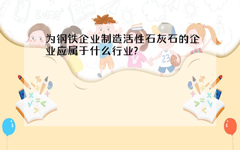 为钢铁企业制造活性石灰石的企业应属于什么行业?