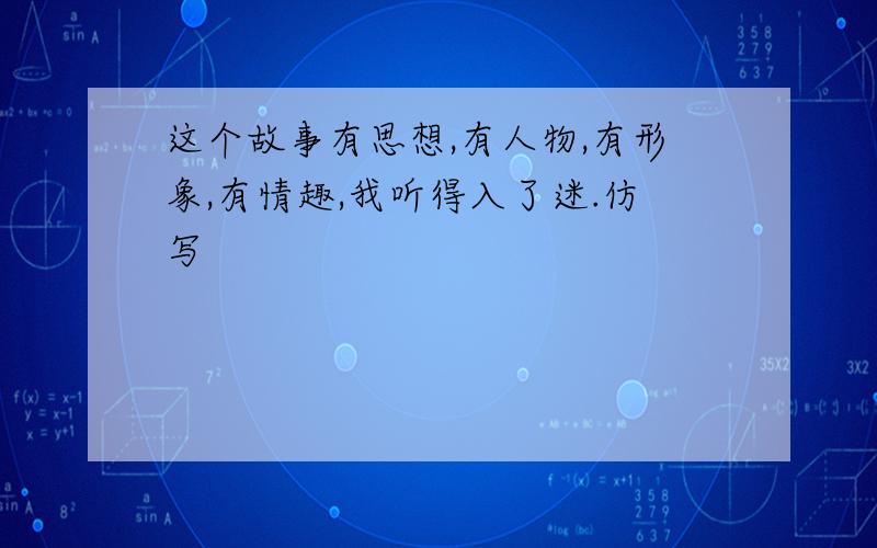 这个故事有思想,有人物,有形象,有情趣,我听得入了迷.仿写