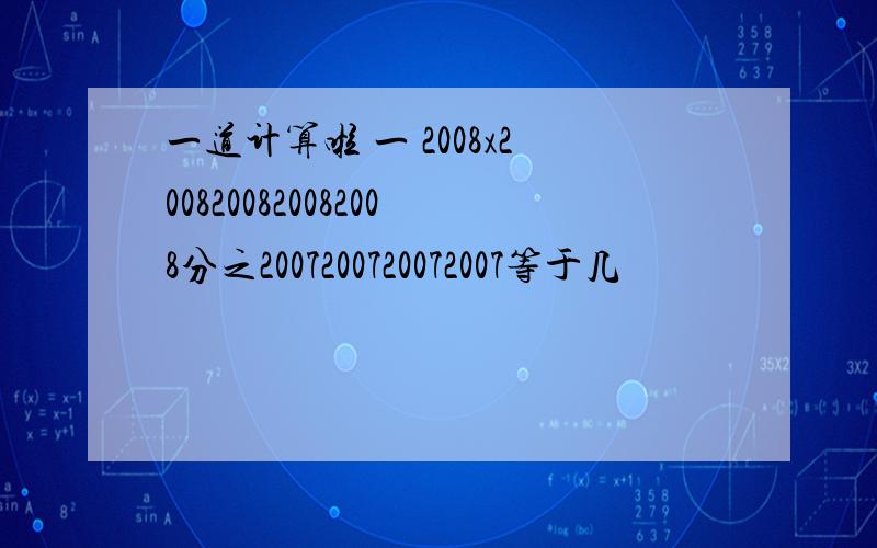 一道计算啦 一 2008x2008200820082008分之2007200720072007等于几