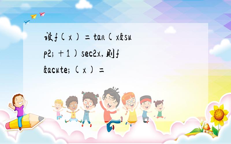 设f(x)=tan(x²+1)sec2x,则f´(x)=