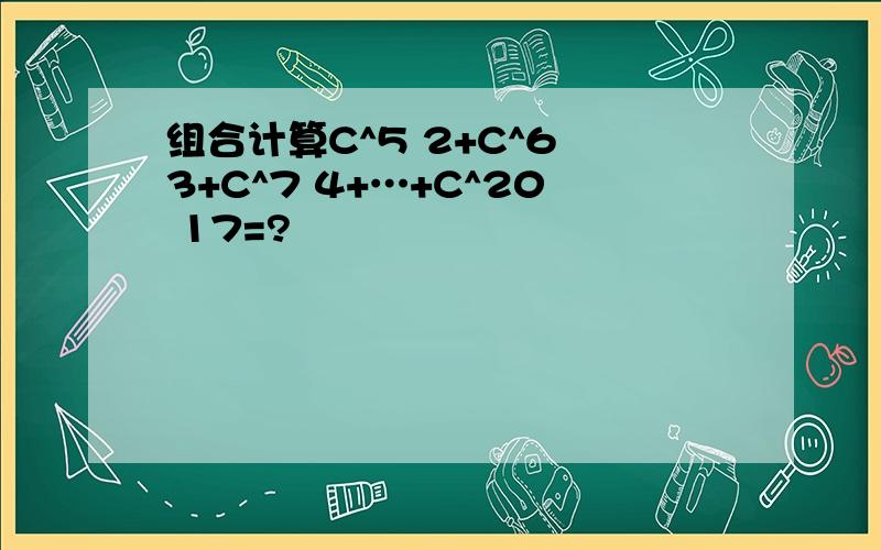 组合计算C^5 2+C^6 3+C^7 4+…+C^20 17=?