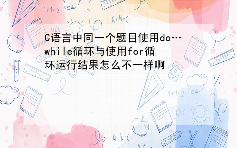 C语言中同一个题目使用do…while循环与使用for循环运行结果怎么不一样啊