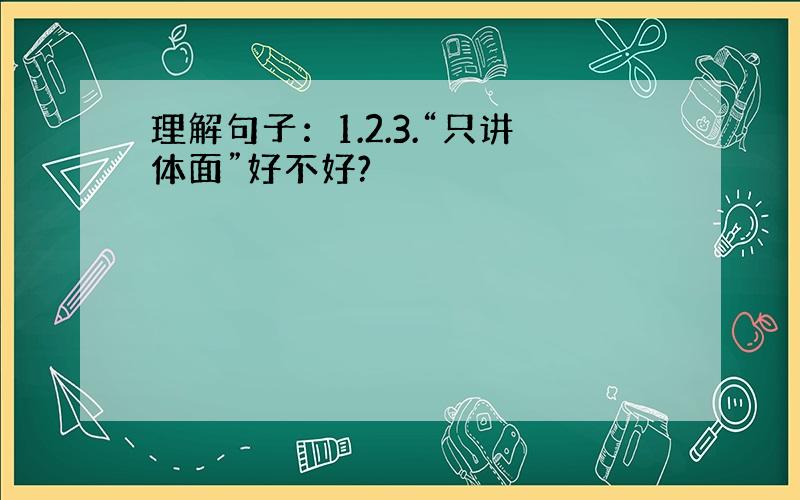 理解句子：1.2.3.“只讲体面”好不好?