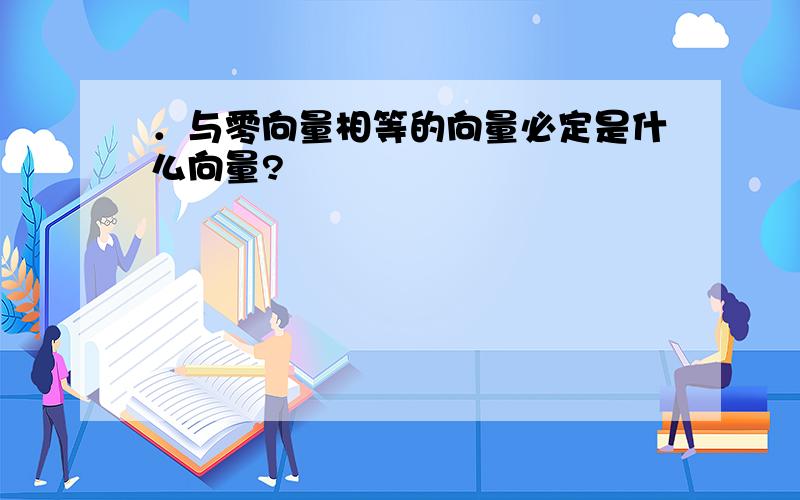 ．与零向量相等的向量必定是什么向量?