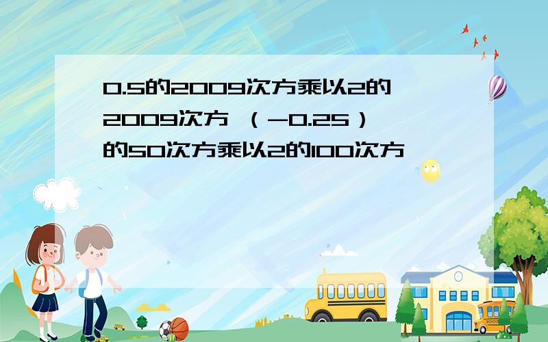 0.5的2009次方乘以2的2009次方 （-0.25）的50次方乘以2的100次方