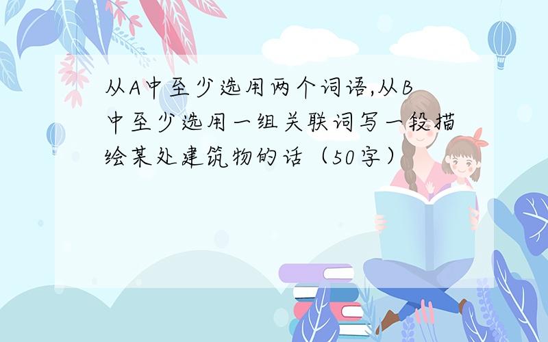 从A中至少选用两个词语,从B中至少选用一组关联词写一段描绘某处建筑物的话（50字）