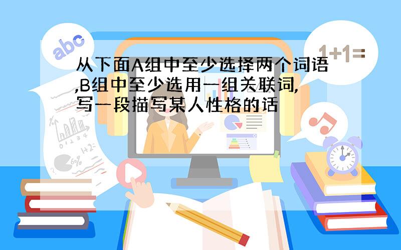 从下面A组中至少选择两个词语,B组中至少选用一组关联词,写一段描写某人性格的话