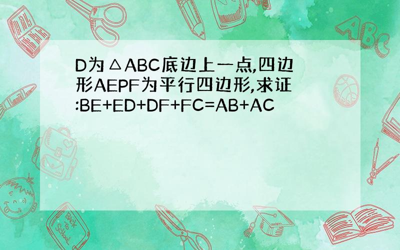 D为△ABC底边上一点,四边形AEPF为平行四边形,求证:BE+ED+DF+FC=AB+AC