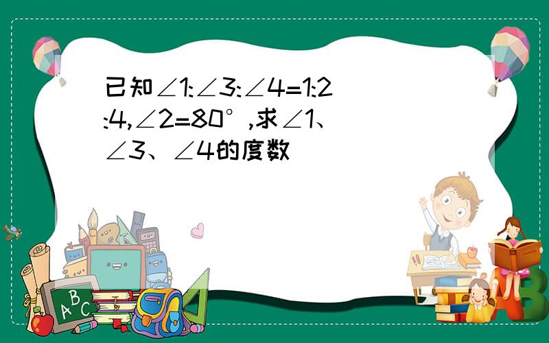 已知∠1:∠3:∠4=1:2:4,∠2=80°,求∠1、∠3、∠4的度数