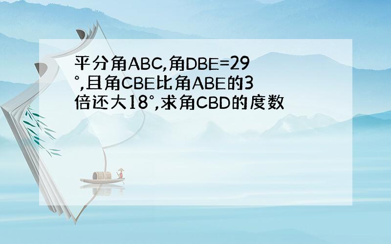 平分角ABC,角DBE=29°,且角CBE比角ABE的3倍还大18°,求角CBD的度数