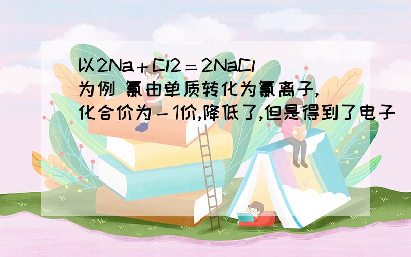 以2Na＋Cl2＝2NaCl为例 氯由单质转化为氯离子,化合价为－1价,降低了,但是得到了电子