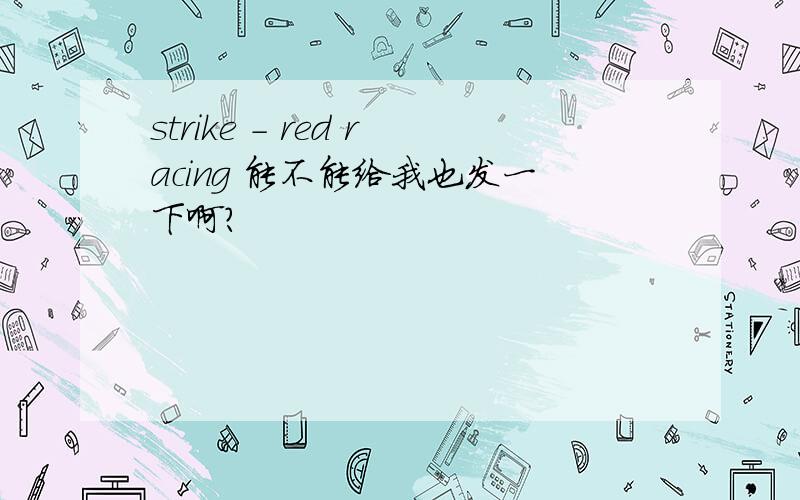 strike - red racing 能不能给我也发一下啊?