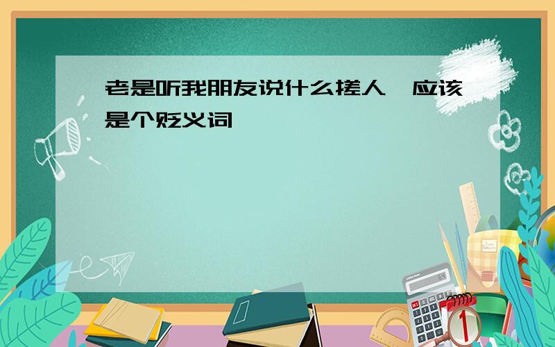 老是听我朋友说什么搓人,应该是个贬义词