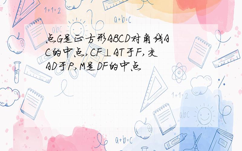 点G是正方形ABCD对角线AC的中点,CF⊥AT于F,交AD于P,M是DF的中点