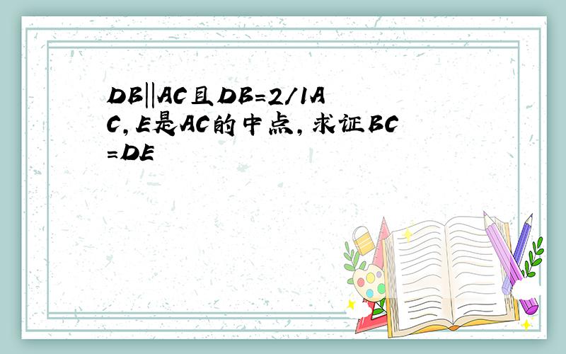 DB||AC且DB=2／1AC,E是AC的中点,求证BC=DE