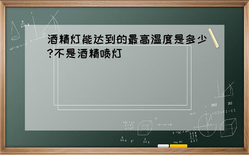 酒精灯能达到的最高温度是多少?不是酒精喷灯