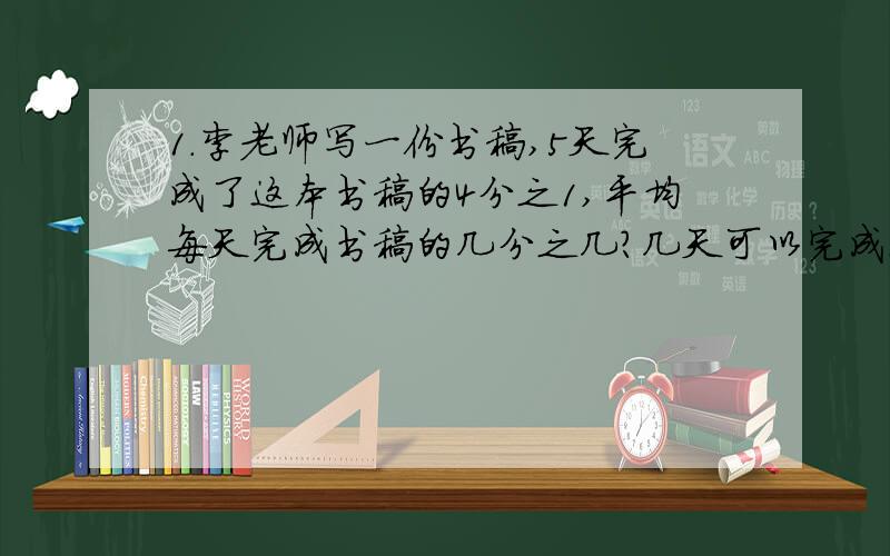 1.李老师写一份书稿,5天完成了这本书稿的4分之1,平均每天完成书稿的几分之几?几天可以完成这份书稿?