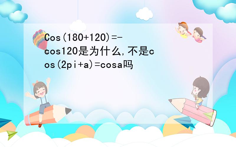 Cos(180+120)=-cos120是为什么,不是cos(2pi+a)=cosa吗