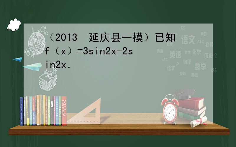 （2013•延庆县一模）已知f（x）=3sin2x-2sin2x．