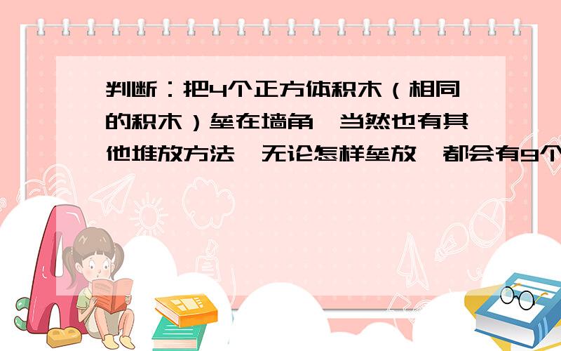 判断：把4个正方体积木（相同的积木）垒在墙角,当然也有其他堆放方法,无论怎样垒放,都会有9个面露在外面