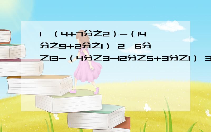 1、（4+7分之2）-（14分之9+2分之1） 2、6分之13-（4分之3-12分之5+3分之1） 3、7x-2=3